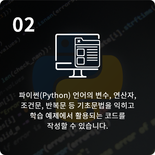 파이썬(Python) 언어의 변수, 연산자, 조건문, 반복문 등 기초문법을 익히고 학습 예제에서 활용되는 코드를 작성할 수 있습니다.